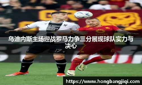 乌迪内斯主场迎战罗马力争三分展现球队实力与决心