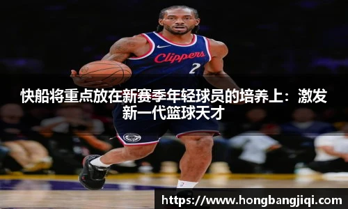 快船将重点放在新赛季年轻球员的培养上：激发新一代篮球天才