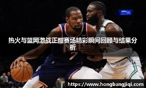 热火与篮网激战正酣赛场精彩瞬间回顾与结果分析