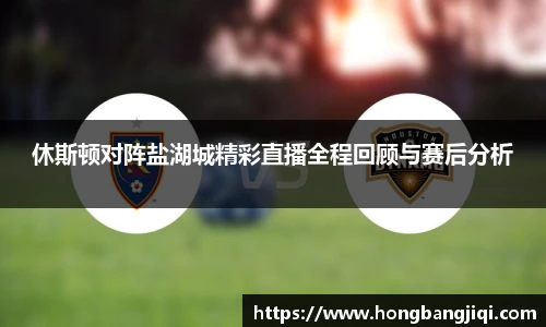 休斯顿对阵盐湖城精彩直播全程回顾与赛后分析